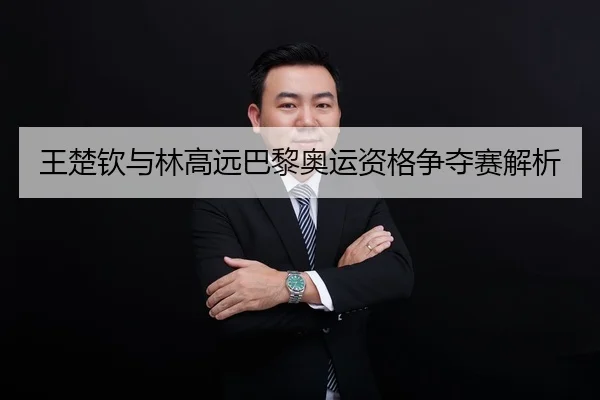 王楚钦与林高远巴黎奥运资格争夺赛解析